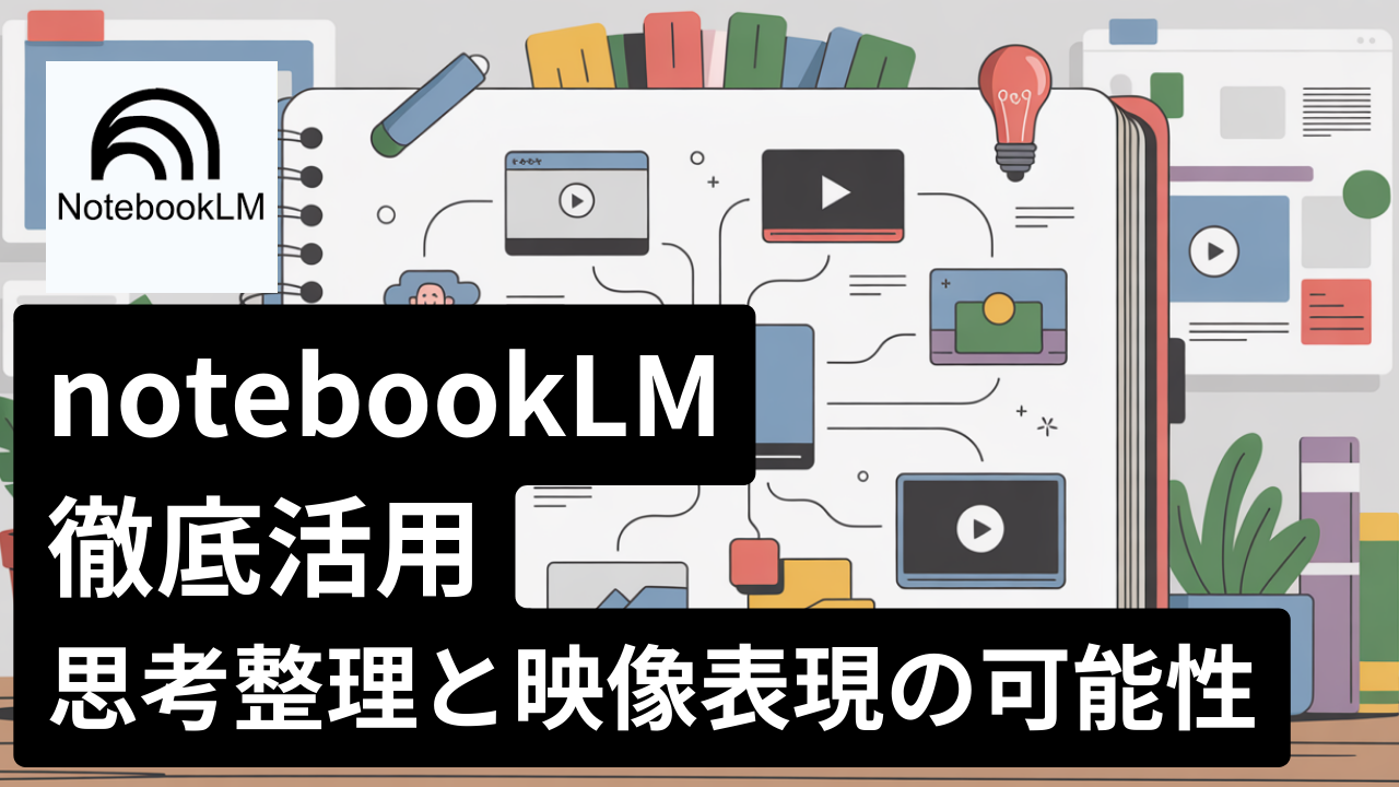 notebookLM徹底活用　思考整理と映像表現の可能性
